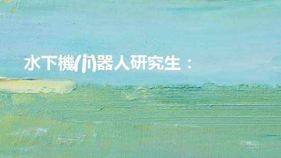 水下機(jī)器人研究生：探索深海奧秘，引領(lǐng)未來科技！